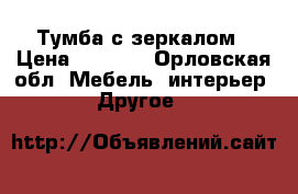 Тумба с зеркалом › Цена ­ 2 500 - Орловская обл. Мебель, интерьер » Другое   